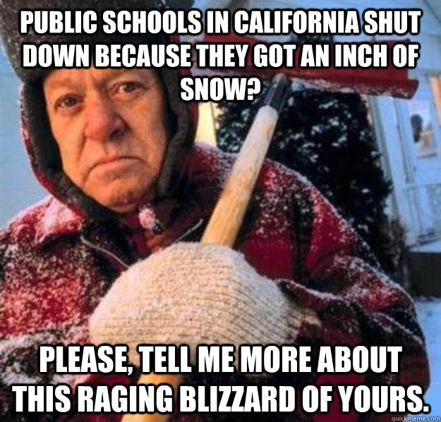 Public schools in California shut down because they got an inch of snow? Please, tell me more about this raging blizzard of yours. - Public schools in California shut down because they got an inch of snow? Please, tell me more about this raging blizzard of yours.  Unimpressed Minnesotan
