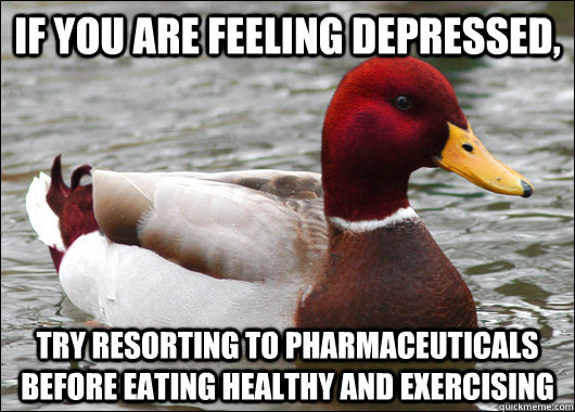 if you are feeling depressed, try resorting to pharmaceuticals before eating healthy and exercising  Malicious Advice Mallard
