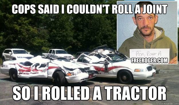 Cops Said I couldn't roll a joint So I rolled a tractor freeroger.com - Cops Said I couldn't roll a joint So I rolled a tractor freeroger.com  Free Roger Pion