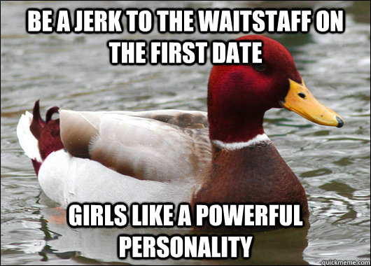Be a jerk to the waitstaff on the first date girls like a powerful personality  Malicious Advice Mallard
