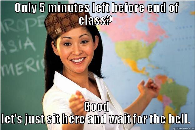 ONLY 5 MINUTES LEFT BEFORE END OF CLASS?  GOOD LET'S JUST SIT HERE AND WAIT FOR THE BELL.  Scumbag Teacher