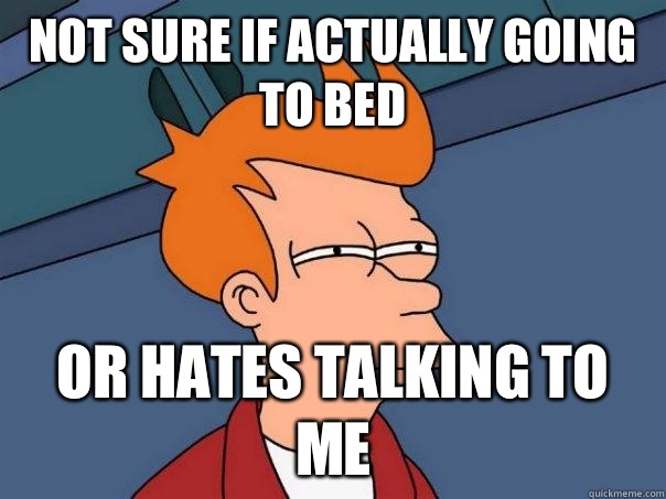 Not sure if actually going to bed Or hates talking to me  Futurama Fry