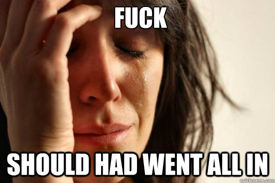 Fuck  Should Had went all in   First World Problems
