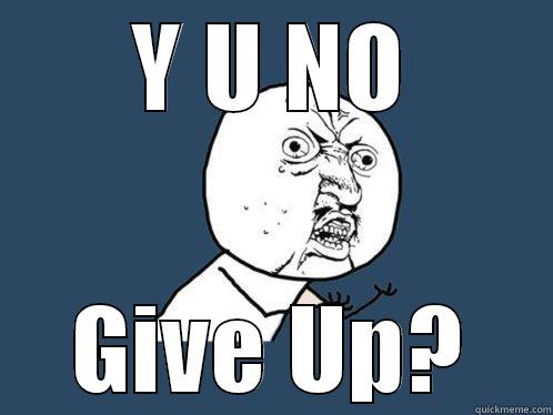 Y U NO GIVE UP? Y U No