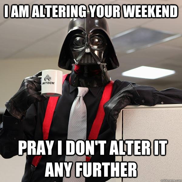 I am altering your weekend  pray I don't alter it any further  