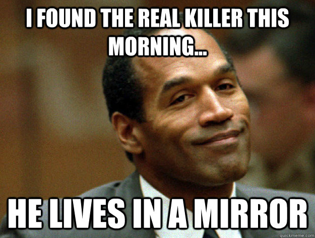 i found the real killer this morning... he lives in a mirror  Oj simpson