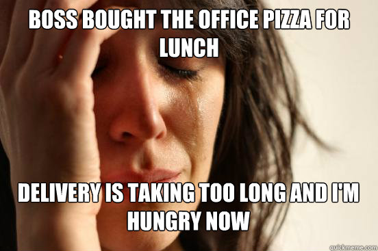 boss bought the office pizza for lunch
 delivery is taking too long and i'm hungry now    First World Problems