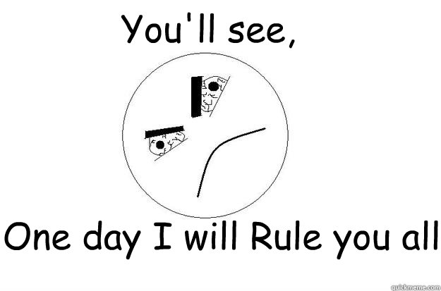One day I will Rule you all You'll see,  - One day I will Rule you all You'll see,   meme me