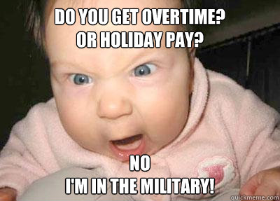 Do you get overtime?
or holiday pay? No
I'm in the military!  Military baby