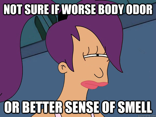 Not sure if worse Body odor or better sense of smell  Leela Futurama