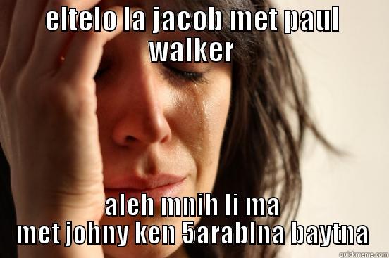 ELTELO LA JACOB MET PAUL WALKER ALEH MNIH LI MA MET JOHNY KEN 5ARABLNA BAYTNA First World Problems