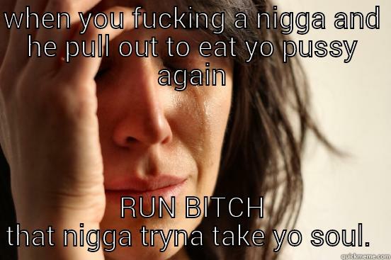 WHEN YOU FUCKING A NIGGA AND HE PULL OUT TO EAT YO PUSSY AGAIN RUN BITCH THAT NIGGA TRYNA TAKE YO SOUL.  First World Problems