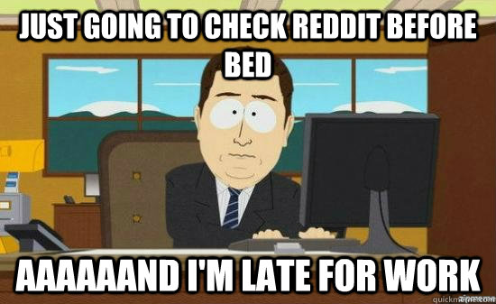 Just going to check reddit before bed aaaaaand I'm late for work - Just going to check reddit before bed aaaaaand I'm late for work  Misc