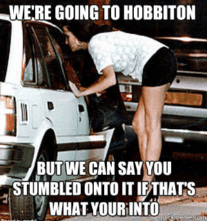 We're going to hobbiton but we can say you stumbled onto it if that's what your into - We're going to hobbiton but we can say you stumbled onto it if that's what your into  Karma Whore