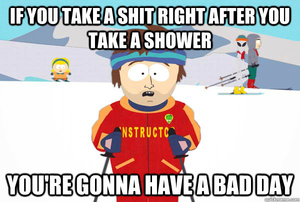 if you take a shit right after you take a shower You're gonna have a bad day  Super Cool Ski Instructor