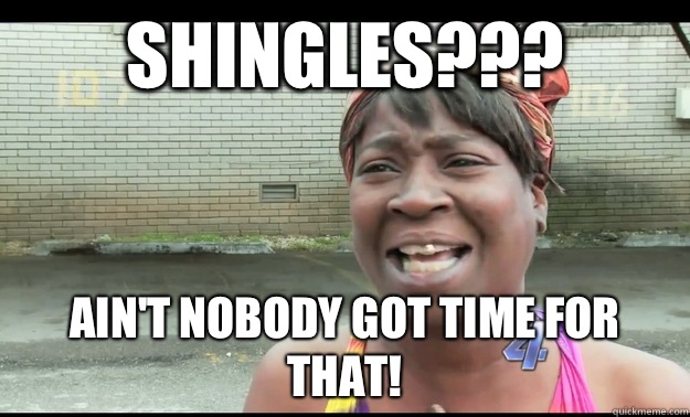 Shingles??? Ain't nobody got time for that!  