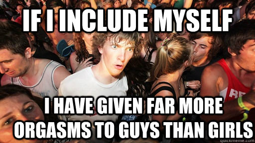If I include myself I have given far more orgasms to guys than girls  Sudden Clarity Clarence
