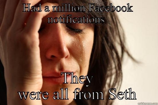 HAD A MILLION FACEBOOK NOTIFICATIONS  THEY WERE ALL FROM SETH First World Problems