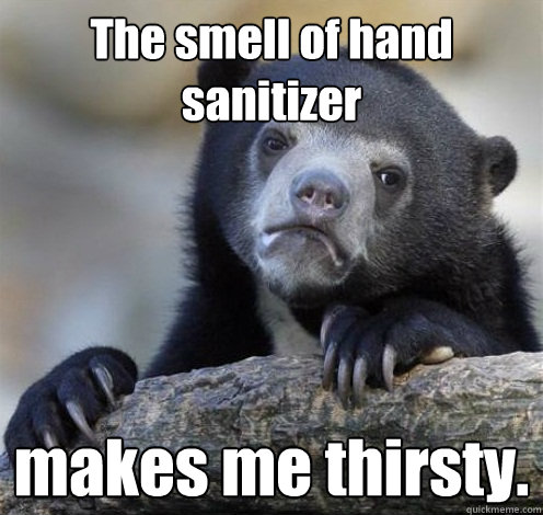 The smell of hand sanitizer makes me thirsty.   Confession Bear Eating