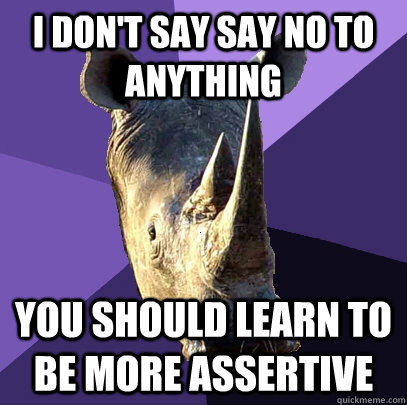 I don't say say no to anything you should learn to be more assertive  Sexually Oblivious Rhino