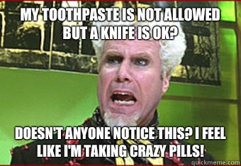 My toothpaste is not allowed but a knife is ok? 


 DOESN'T ANYONE NOTICE THIS? I Feel like I'm taking crazy pills!  