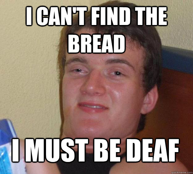 I can't find the bread I must be deaf  10 Guy