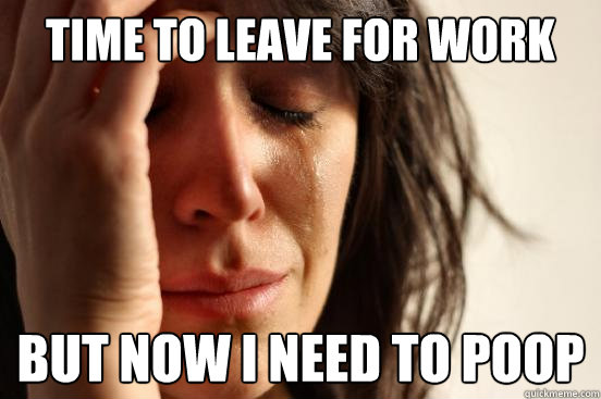 time to leave for work but now I need to poop  First World Problems