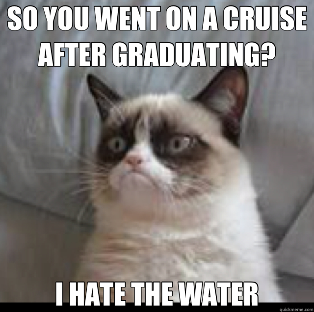 SO YOU WENT ON A CRUISE AFTER GRADUATING? I HATE THE WATER  Grumpy Cat