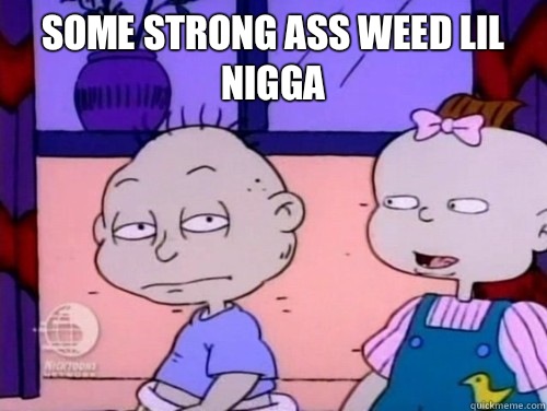 Some strong ass weed Lil nigga  rugrats