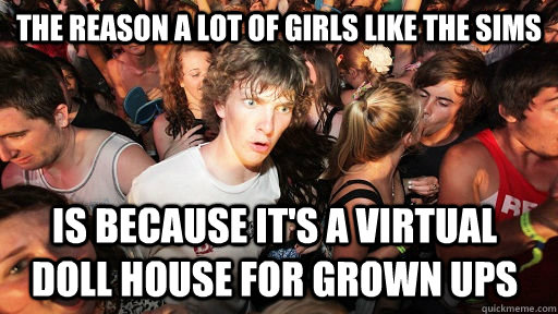 The reason a lot of girls like the Sims Is because it's a virtual doll house for grown ups   Sudden Clarity Clarence