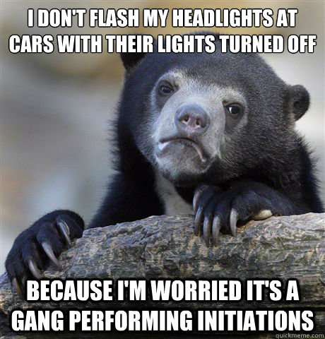 I don't flash my headlights at cars with their lights turned off Because I'm worried it's a gang performing initiations - I don't flash my headlights at cars with their lights turned off Because I'm worried it's a gang performing initiations  Confession Bear
