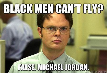 Black men can't fly?
 FALSE. Michael Jordan. - Black men can't fly?
 FALSE. Michael Jordan.  Misc