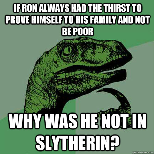 If Ron always had the thirst to prove himself to his family and not be poor Why was he not in slytherin? - If Ron always had the thirst to prove himself to his family and not be poor Why was he not in slytherin?  Philosoraptor