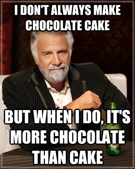 I don't always make chocolate cake but when I do, it's more chocolate than cake  The Most Interesting Man In The World