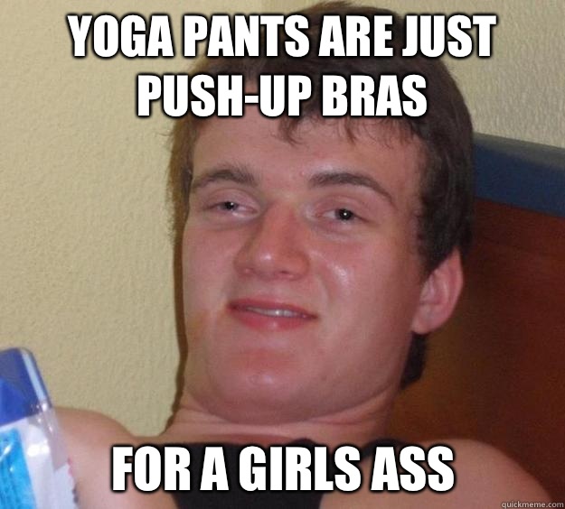 Yoga pants are just push-up bras  For a girls ass  10 Guy