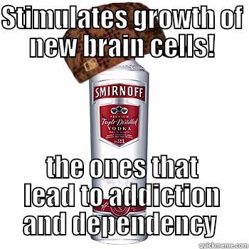 Scumbag alcohol  - STIMULATES GROWTH OF NEW BRAIN CELLS! THE ONES THAT LEAD TO ADDICTION AND DEPENDENCY  Scumbag Alcohol