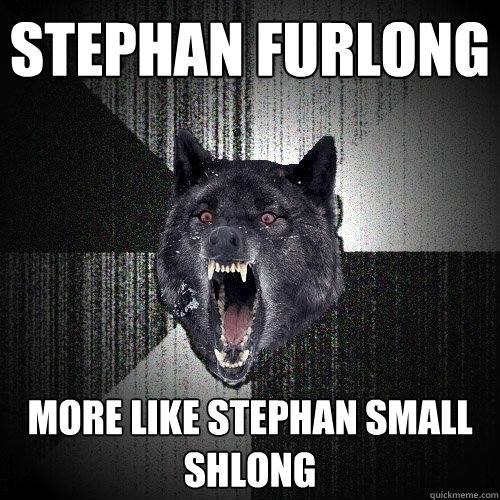 STEPHAN FURLONG MORE LIKE STEPHAN SMALL SHLONG  Insanity Wolf