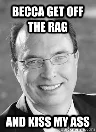 Becca get off the rag and kiss my ass  Overly manly Greg bin Laden