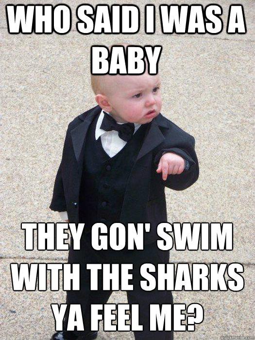 who said i was a baby they gon' swim with the sharks ya feel me?   Baby Godfather