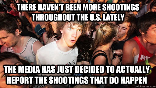 There haven't been more shootings throughout the U.S. lately The media has just decided to actually report the shootings that do happen  Sudden Clarity Clarence