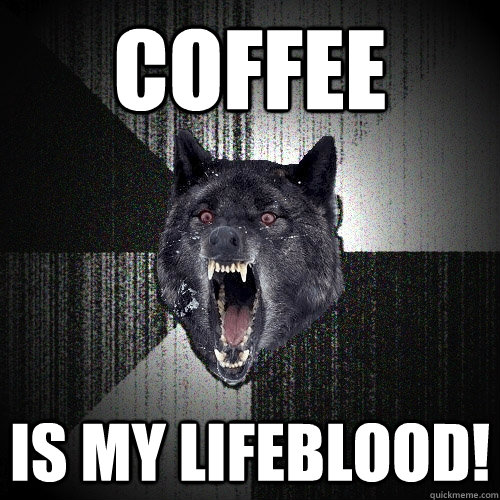Coffee is my lifeblood!  Insanity Wolf