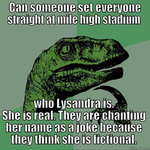  CAN SOMEONE SET EVERYONE STRAIGHT AT MILE HIGH STADIUM WHO LYSANDRA IS. SHE IS REAL. THEY ARE CHANTING HER NAME AS A JOKE BECAUSE THEY THINK SHE IS FICTIONAL. Philosoraptor
