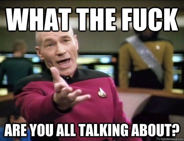 what the fuck are you all talking about?  Annoyed Picard HD