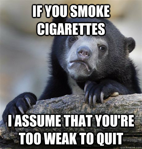 if you smoke cigarettes i assume that you're too weak to quit  Confession Bear
