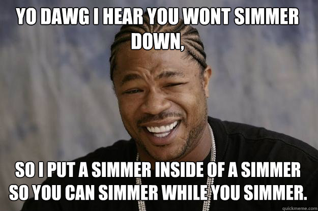 YO DAWG I HEAR YOU wont simmer down, so I put a simmer inside of a simmer so you can simmer while you simmer. - YO DAWG I HEAR YOU wont simmer down, so I put a simmer inside of a simmer so you can simmer while you simmer.  Xzibit meme