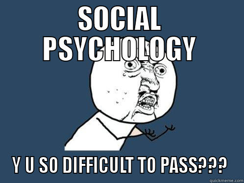 SOCIAL PSYCHOLOGY Y U SO DIFFICULT TO PASS??? Y U No