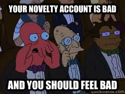 Your novelty account is bad and you should feel bad  Zoidberg