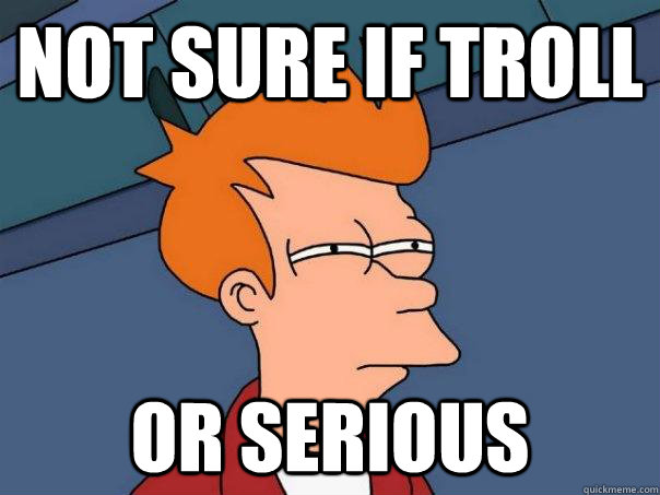 Not sure if troll Or serious  Futurama Fry