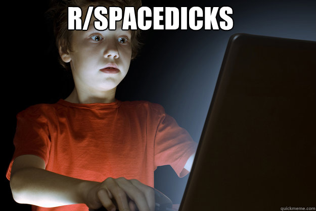 R/SPACEDICKS   scared first day on the internet kid
