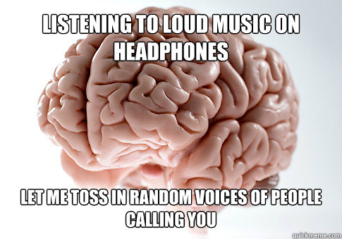 listening to loud music on headphones let me toss in random voices of people calling you  Get the [AdviceAnimals Chrome extension!](http://www.livememe.com/extension) - listening to loud music on headphones let me toss in random voices of people calling you  Get the [AdviceAnimals Chrome extension!](http://www.livememe.com/extension)  Scumbag Brain